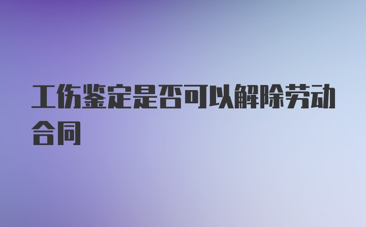 工伤鉴定是否可以解除劳动合同