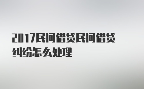 2017民间借贷民间借贷纠纷怎么处理