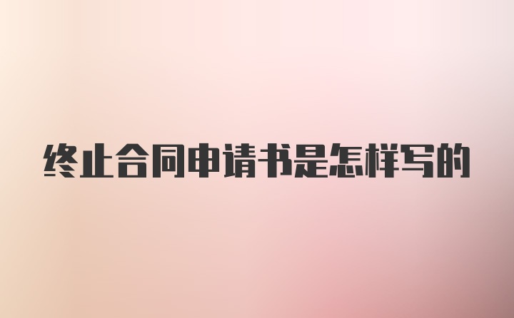 终止合同申请书是怎样写的