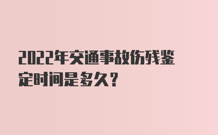 2022年交通事故伤残鉴定时间是多久？