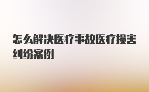 怎么解决医疗事故医疗损害纠纷案例