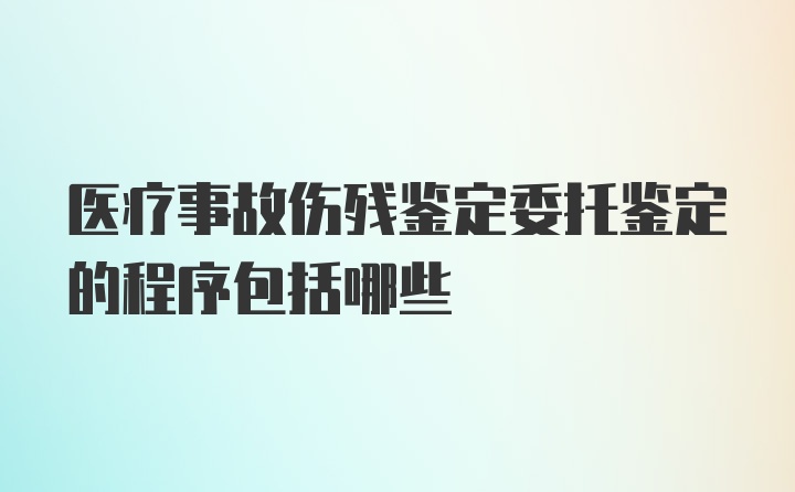 医疗事故伤残鉴定委托鉴定的程序包括哪些