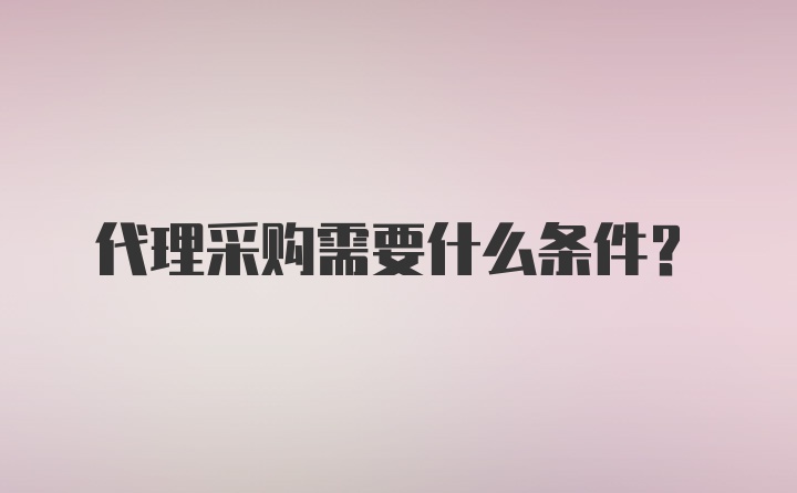 代理采购需要什么条件？