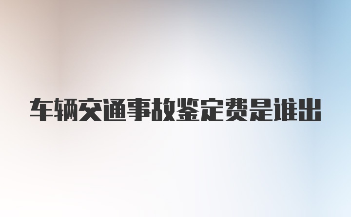 车辆交通事故鉴定费是谁出