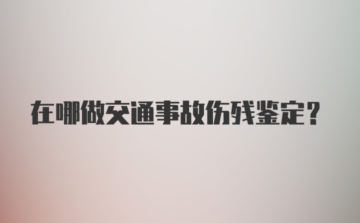 在哪做交通事故伤残鉴定？