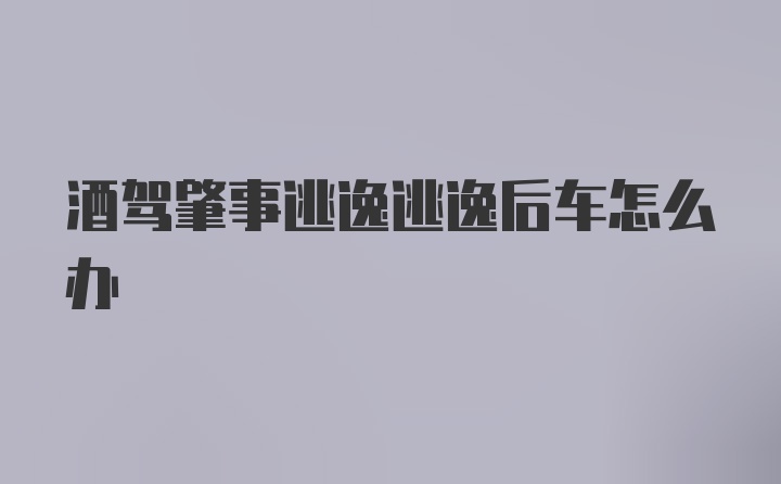 酒驾肇事逃逸逃逸后车怎么办