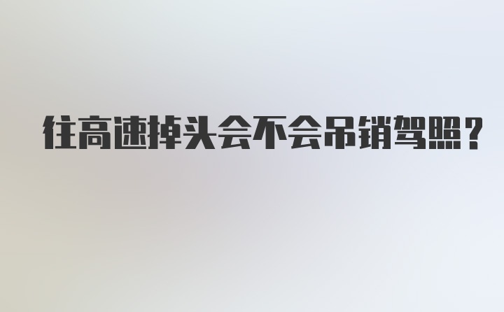 往高速掉头会不会吊销驾照?