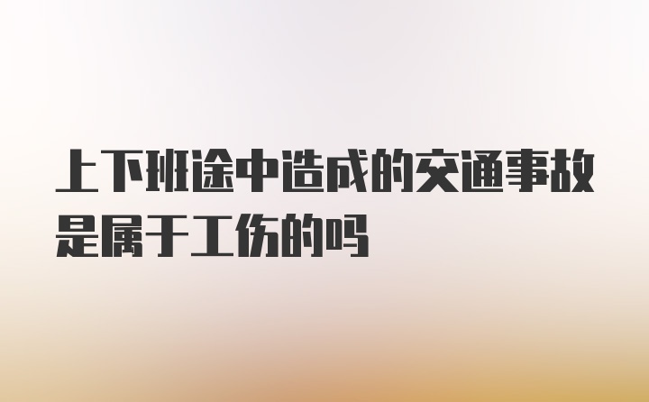 上下班途中造成的交通事故是属于工伤的吗