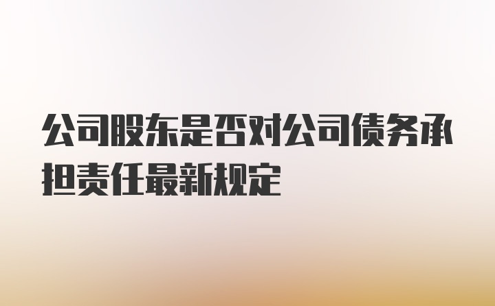 公司股东是否对公司债务承担责任最新规定