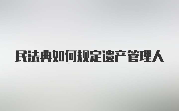 民法典如何规定遗产管理人