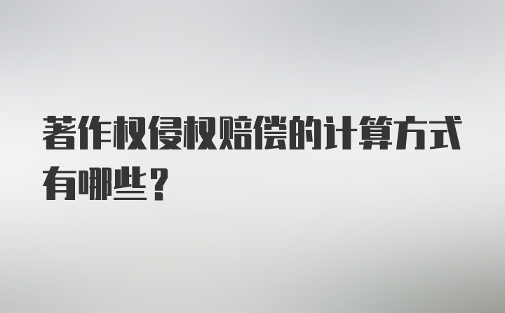 著作权侵权赔偿的计算方式有哪些?