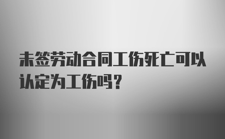 未签劳动合同工伤死亡可以认定为工伤吗？