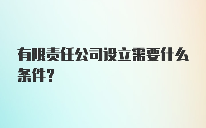 有限责任公司设立需要什么条件？