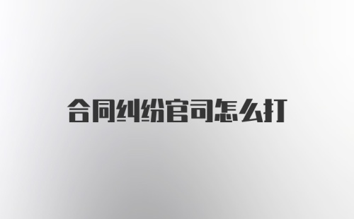 合同纠纷官司怎么打