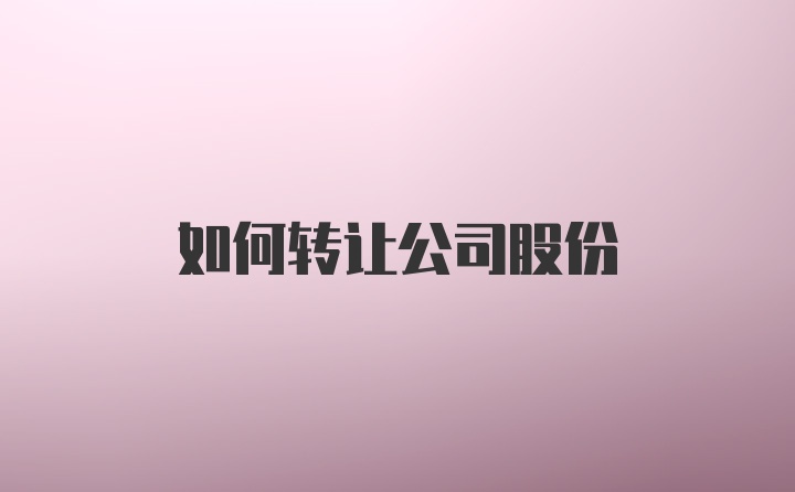 如何转让公司股份