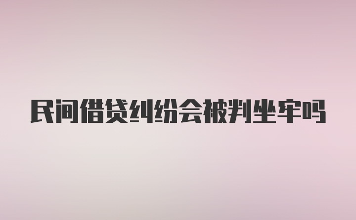 民间借贷纠纷会被判坐牢吗