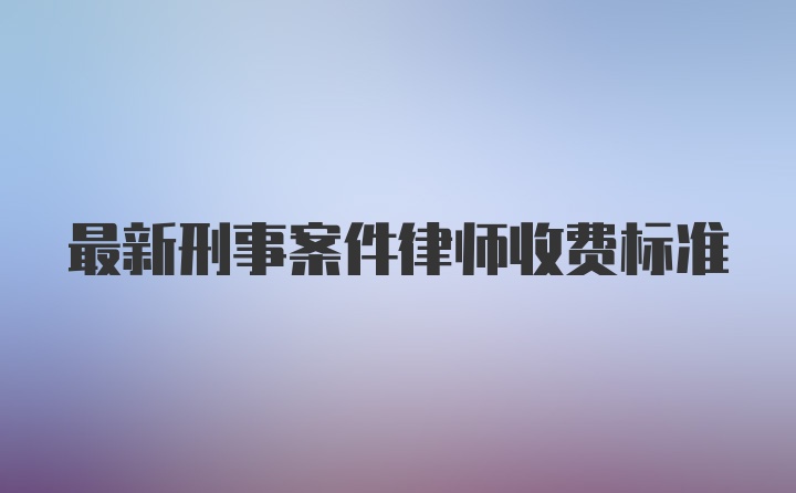 最新刑事案件律师收费标准