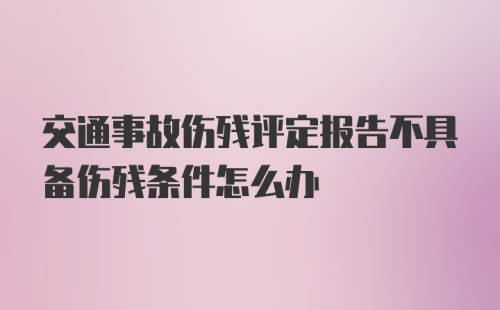 交通事故伤残评定报告不具备伤残条件怎么办