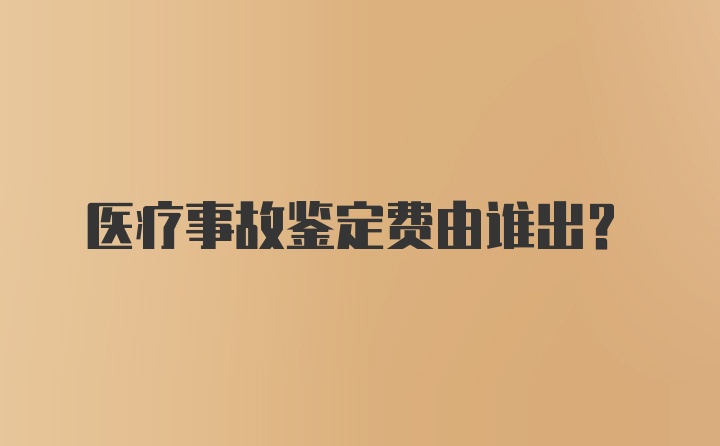 医疗事故鉴定费由谁出？