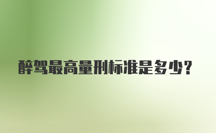 醉驾最高量刑标准是多少？