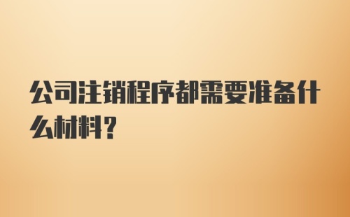 公司注销程序都需要准备什么材料？