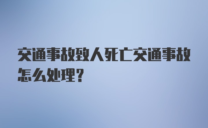 交通事故致人死亡交通事故怎么处理？