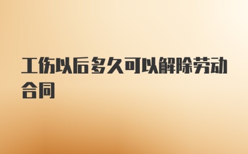 工伤以后多久可以解除劳动合同