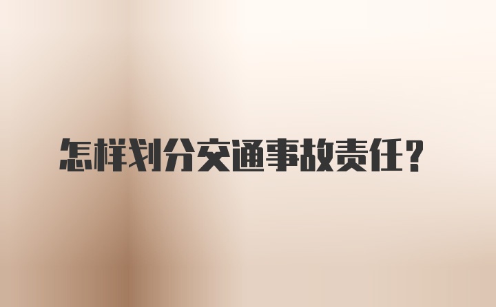 怎样划分交通事故责任？