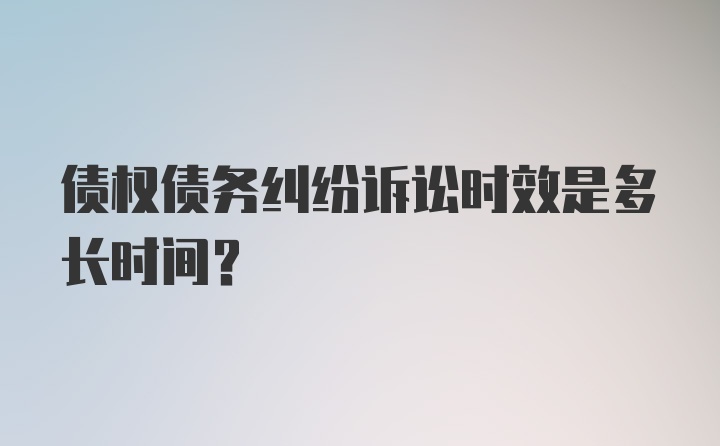 债权债务纠纷诉讼时效是多长时间?