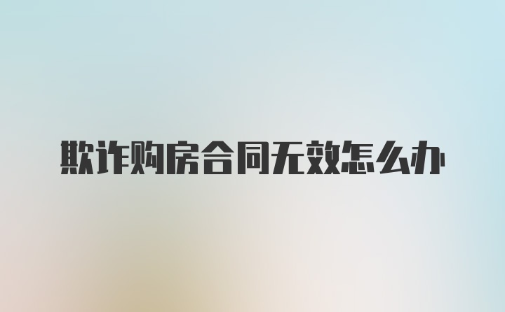 欺诈购房合同无效怎么办