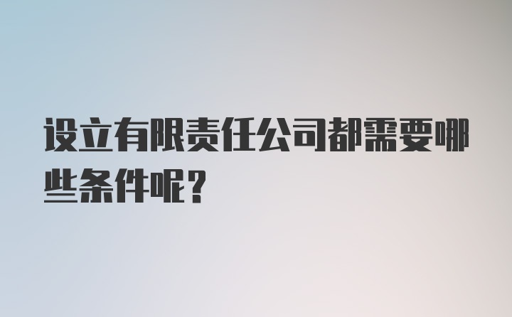 设立有限责任公司都需要哪些条件呢？