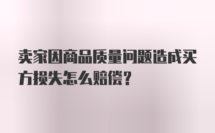 卖家因商品质量问题造成买方损失怎么赔偿？