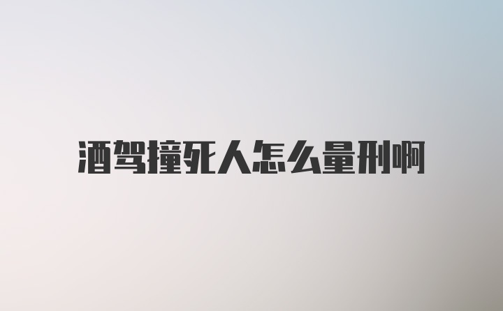 酒驾撞死人怎么量刑啊