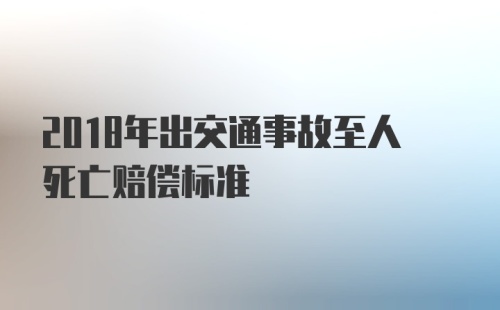 2018年出交通事故至人死亡赔偿标准