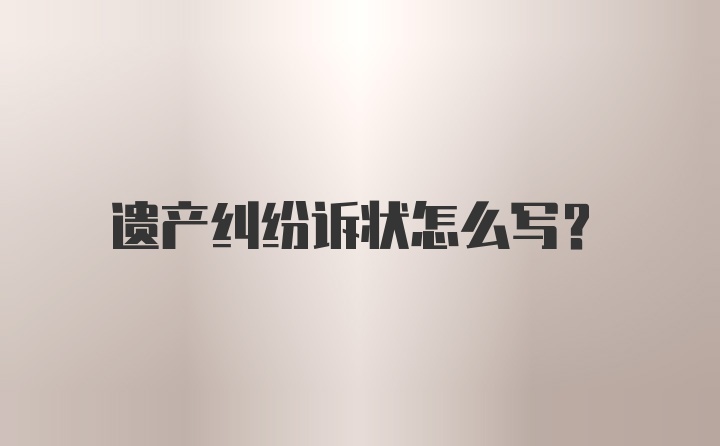 遗产纠纷诉状怎么写?