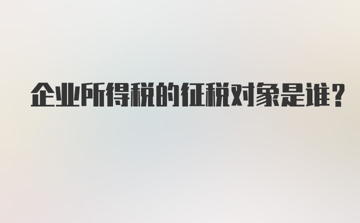 企业所得税的征税对象是谁?