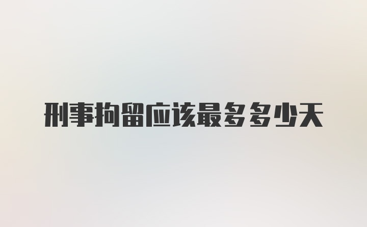 刑事拘留应该最多多少天