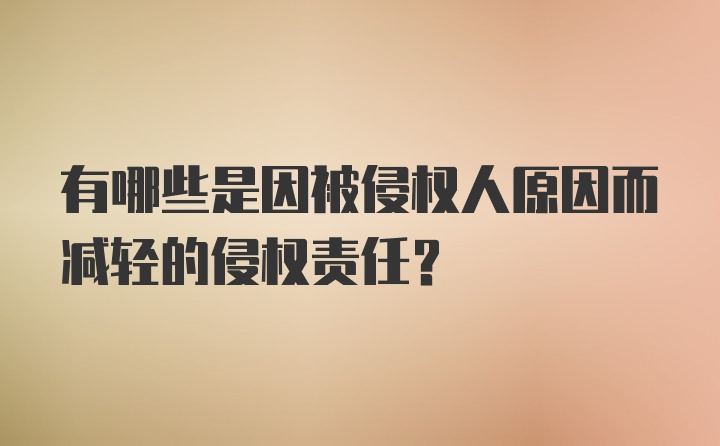 有哪些是因被侵权人原因而减轻的侵权责任?