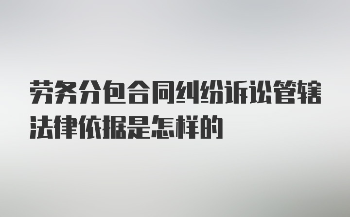 劳务分包合同纠纷诉讼管辖法律依据是怎样的