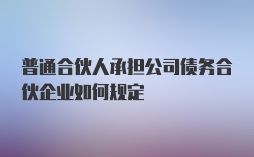 普通合伙人承担公司债务合伙企业如何规定