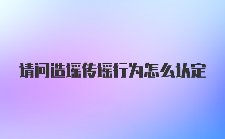 请问造谣传谣行为怎么认定