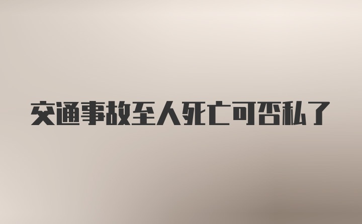 交通事故至人死亡可否私了