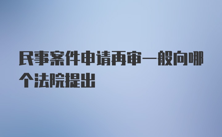 民事案件申请再审一般向哪个法院提出