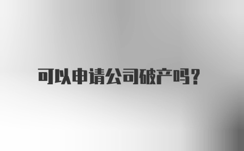 可以申请公司破产吗？