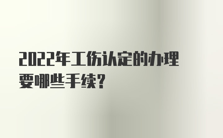 2022年工伤认定的办理要哪些手续？