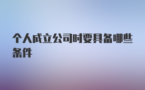 个人成立公司时要具备哪些条件