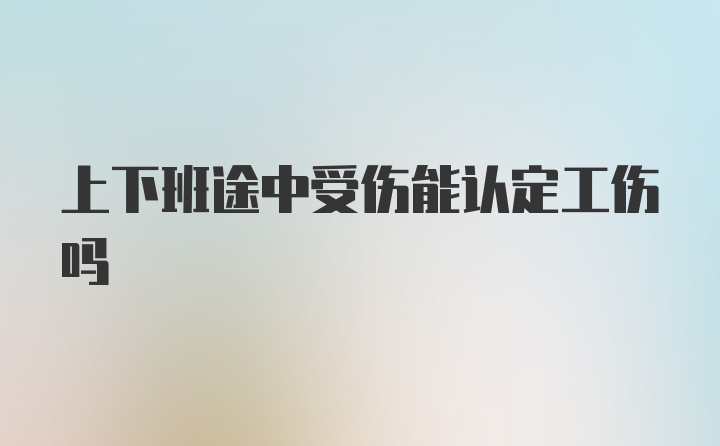 上下班途中受伤能认定工伤吗