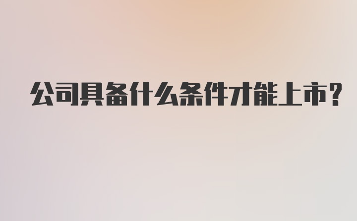 公司具备什么条件才能上市？