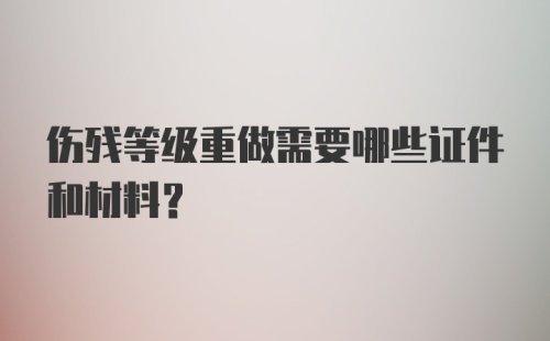 伤残等级重做需要哪些证件和材料？