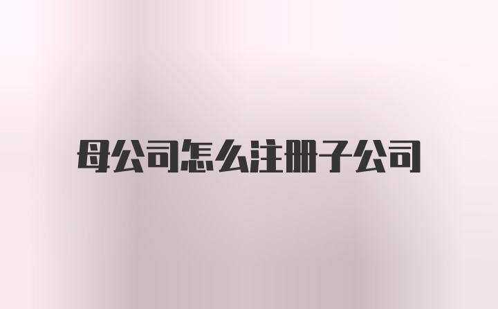 母公司怎么注册子公司